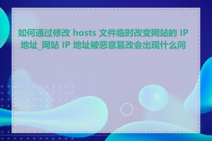 如何通过修改 hosts 文件临时改变网站的 IP 地址_网站 IP 地址被恶意篡改会出现什么问题