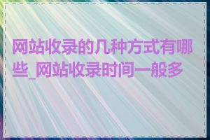 网站收录的几种方式有哪些_网站收录时间一般多长