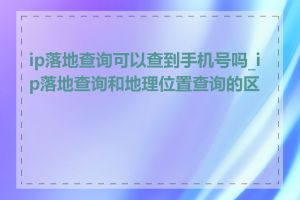 ip落地查询可以查到手机号吗_ip落地查询和地理位置查询的区别