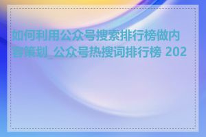 如何利用公众号搜索排行榜做内容策划_公众号热搜词排行榜 2022