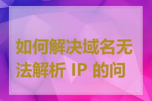 如何解决域名无法解析 IP 的问题