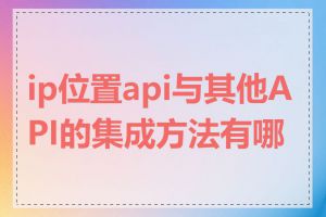 ip位置api与其他API的集成方法有哪些