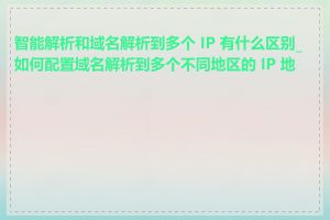 智能解析和域名解析到多个 IP 有什么区别_如何配置域名解析到多个不同地区的 IP 地址