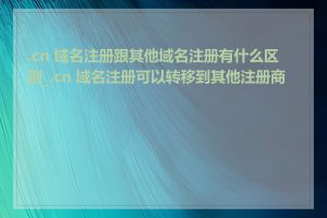 .cn 域名注册跟其他域名注册有什么区别_.cn 域名注册可以转移到其他注册商吗