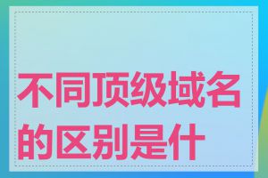 不同顶级域名的区别是什么