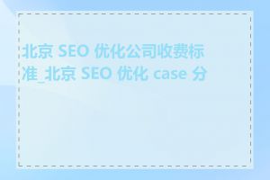 北京 SEO 优化公司收费标准_北京 SEO 优化 case 分享