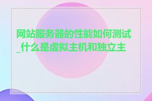 网站服务器的性能如何测试_什么是虚拟主机和独立主机