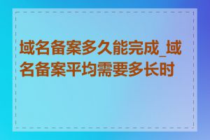 域名备案多久能完成_域名备案平均需要多长时间