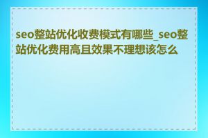 seo整站优化收费模式有哪些_seo整站优化费用高且效果不理想该怎么办