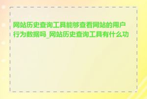 网站历史查询工具能够查看网站的用户行为数据吗_网站历史查询工具有什么功能