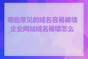 哪些常见的域名容易被墙_企业网站域名被墙怎么办