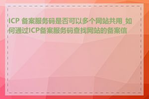 ICP 备案服务码是否可以多个网站共用_如何通过ICP备案服务码查找网站的备案信息