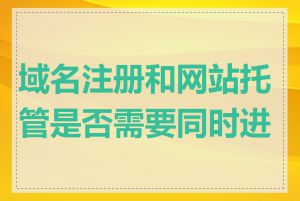 域名注册和网站托管是否需要同时进行