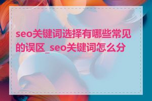 seo关键词选择有哪些常见的误区_seo关键词怎么分类