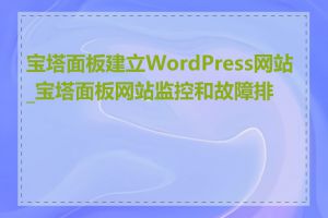 宝塔面板建立WordPress网站_宝塔面板网站监控和故障排查