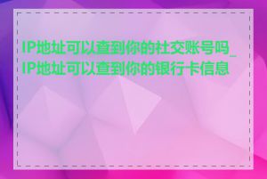 IP地址可以查到你的社交账号吗_IP地址可以查到你的银行卡信息吗