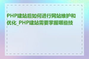 PHP建站后如何进行网站维护和优化_PHP建站需要掌握哪些技能