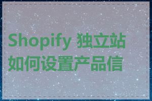 Shopify 独立站如何设置产品信息