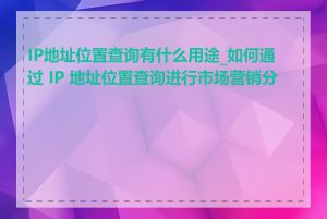 IP地址位置查询有什么用途_如何通过 IP 地址位置查询进行市场营销分析