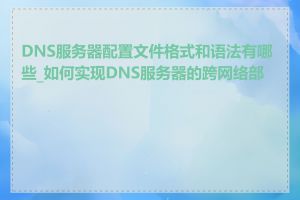 DNS服务器配置文件格式和语法有哪些_如何实现DNS服务器的跨网络部署