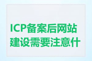 ICP备案后网站建设需要注意什么