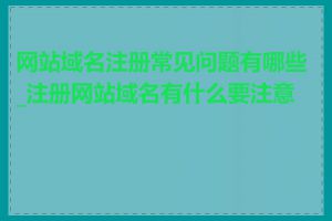 网站域名注册常见问题有哪些_注册网站域名有什么要注意的