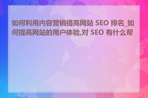 如何利用内容营销提高网站 SEO 排名_如何提高网站的用户体验,对 SEO 有什么帮助