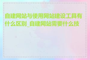 自建网站与使用网站建设工具有什么区别_自建网站需要什么技术