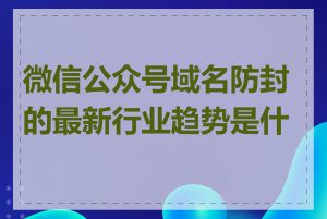 微信公众号域名防封的最新行业趋势是什么