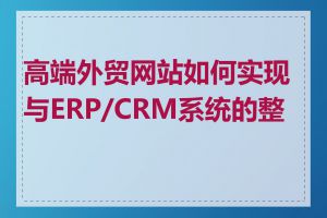 高端外贸网站如何实现与ERP/CRM系统的整合