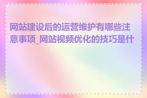 网站建设后的运营维护有哪些注意事项_网站视频优化的技巧是什么