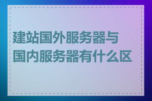 建站国外服务器与国内服务器有什么区别