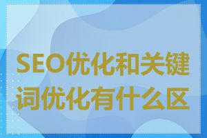 SEO优化和关键词优化有什么区别