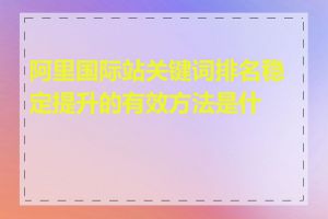 阿里国际站关键词排名稳定提升的有效方法是什么