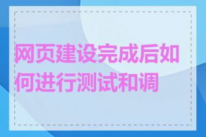 网页建设完成后如何进行测试和调试