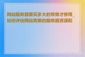 网站服务器要买多大的带宽才够用_如何评估网站需要的服务器资源配置