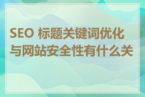 SEO 标题关键词优化与网站安全性有什么关系