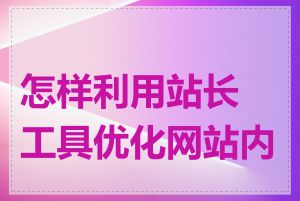 怎样利用站长工具优化网站内容