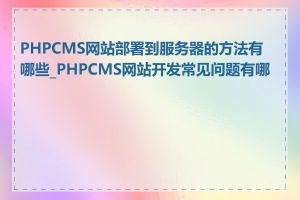 PHPCMS网站部署到服务器的方法有哪些_PHPCMS网站开发常见问题有哪些