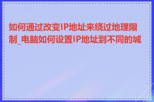 如何通过改变IP地址来绕过地理限制_电脑如何设置IP地址到不同的城市