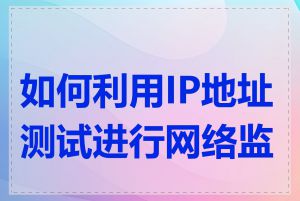 如何利用IP地址测试进行网络监控