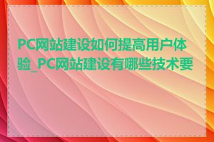 PC网站建设如何提高用户体验_PC网站建设有哪些技术要点