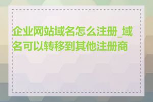 企业网站域名怎么注册_域名可以转移到其他注册商吗