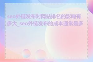 seo外链发布对网站排名的影响有多大_seo外链发布的成本通常是多少