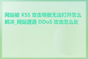 网站被 XSS 攻击导致无法打开怎么解决_网站遭遇 DDoS 攻击怎么处理