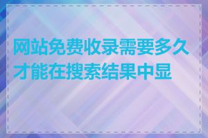 网站免费收录需要多久才能在搜索结果中显示