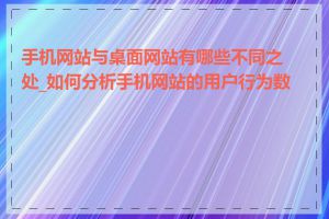 手机网站与桌面网站有哪些不同之处_如何分析手机网站的用户行为数据