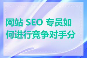 网站 SEO 专员如何进行竞争对手分析