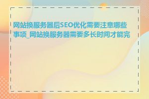 网站换服务器后SEO优化需要注意哪些事项_网站换服务器需要多长时间才能完成