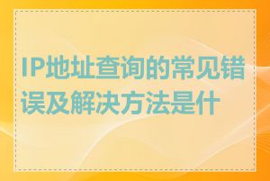 IP地址查询的常见错误及解决方法是什么